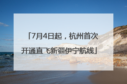 7月4日起，杭州首次开通直飞新疆伊宁航线