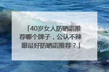 40岁女人防晒霜推荐哪个牌子，公认不辣眼最好防晒霜推荐？