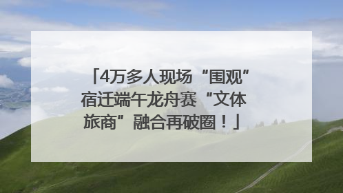 4万多人现场“围观” 宿迁端午龙舟赛“文体旅商”融合再破圈！