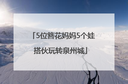 5位簪花妈妈5个娃 搭伙玩转泉州城
