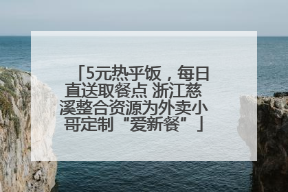 5元热乎饭，每日直送取餐点 浙江慈溪整合资源为外卖小哥定制“爱新餐”