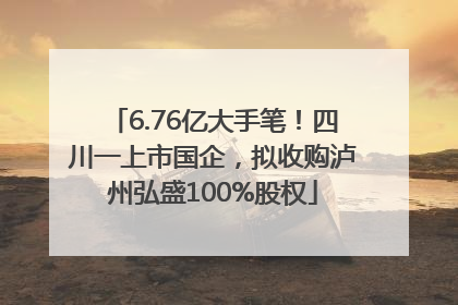 6.76亿大手笔！四川一上市国企，拟收购泸州弘盛100%股权