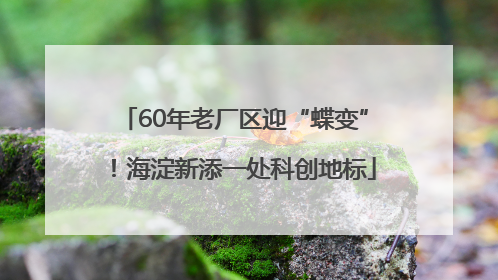 60年老厂区迎“蝶变”！海淀新添一处科创地标