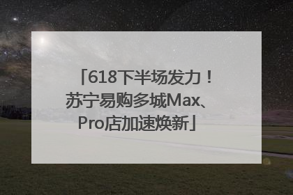 618下半场发力！苏宁易购多城Max、Pro店加速焕新
