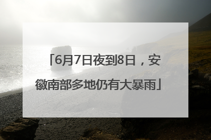 6月7日夜到8日，安徽南部多地仍有大暴雨