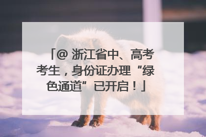 @ 浙江省中、高考考生，身份证办理“绿色通道”已开启！