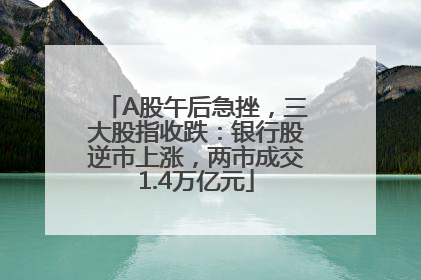 A股午后急挫，三大股指收跌：银行股逆市上涨，两市成交1.4万亿元