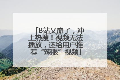 B站又崩了，冲上热搜！视频无法播放，还给用户推荐“辣眼”视频