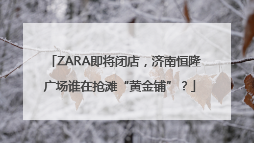 ZARA即将闭店，济南恒隆广场谁在抢滩“黄金铺”？